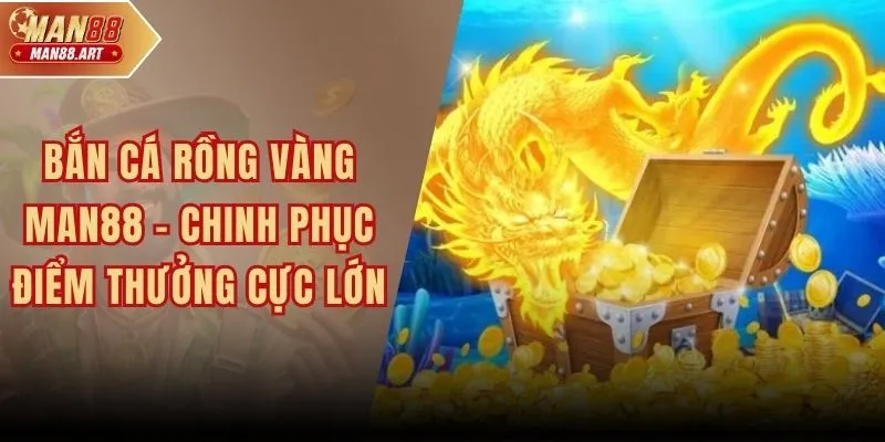 Bắn Cá Rồng Vàng MAN88 - Chinh Phục Điểm Thưởng Cực Lớn