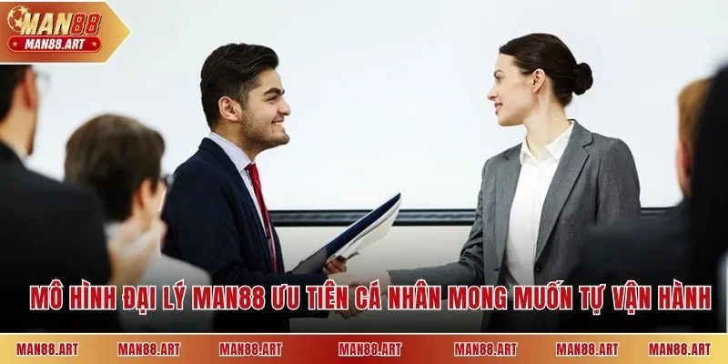 Mô hình đại lý Man88 ưu tiên cá nhân mong muốn tự vận hành